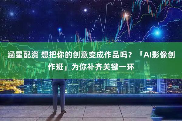 涵星配资 想把你的创意变成作品吗？「AI影像创作班」为你补齐关键一环