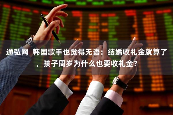 通弘网  韩国歌手也觉得无语：结婚收礼金就算了，孩子周岁为什么也要收礼金？