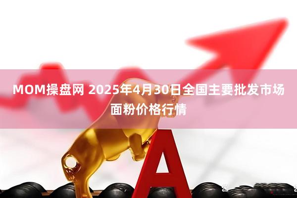 MOM操盘网 2025年4月30日全国主要批发市场面粉价格行情