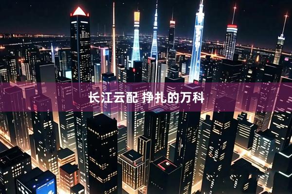 长江云配 挣扎的万科
