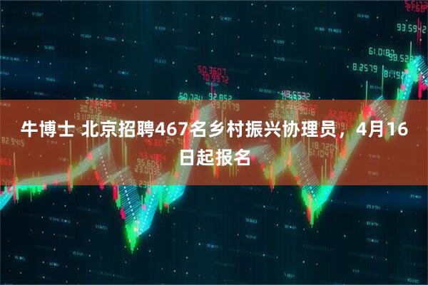 牛博士 北京招聘467名乡村振兴协理员，4月16日起报名